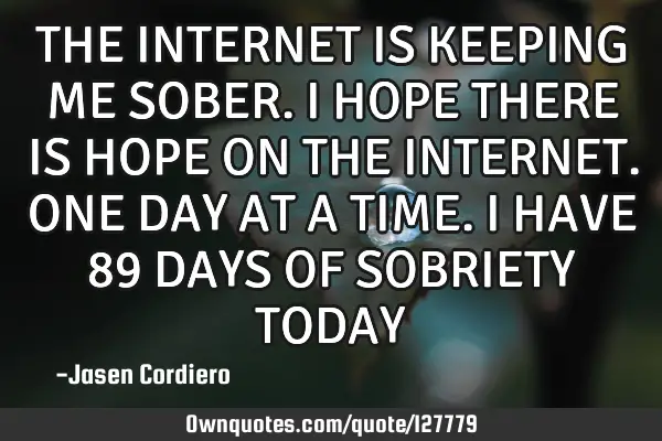 THE INTERNET IS KEEPING ME SOBER. I HOPE THERE IS HOPE ON THE INTERNET. ONE DAY AT A TIME. I HAVE 89