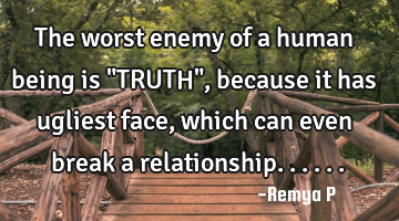 The worst enemy of a human being is "TRUTH",because it has ugliest face, which can even break a
