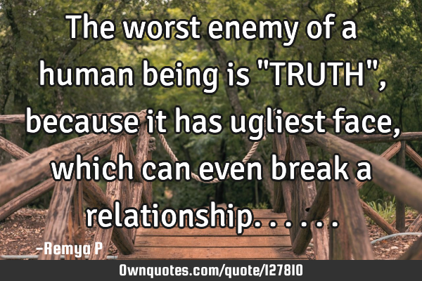 The worst enemy of a human being is "TRUTH",because it has ugliest face, which can even break a