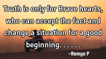 Truth is only for Brave hearts, who can accept the fact and change a situation for a good