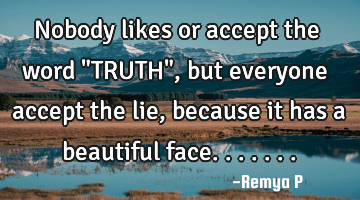 Nobody likes or accept the word "TRUTH",but everyone accept the lie, because it has a beautiful
