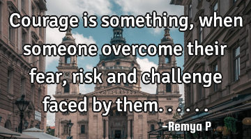 Courage is something,when someone overcome their fear, risk and challenge faced by them......