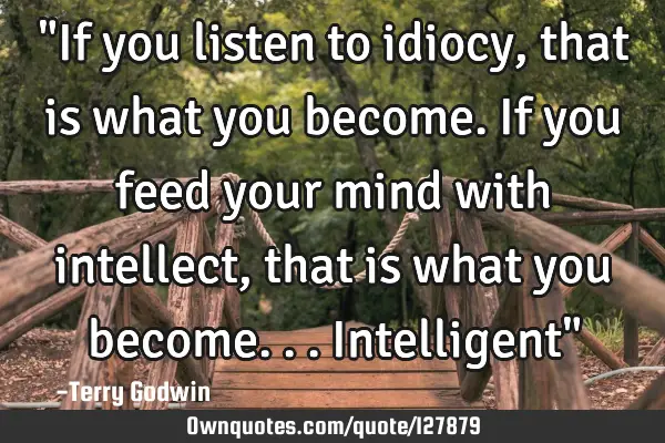 "If you listen to idiocy, that is what you become. If you feed your mind with intellect, that is