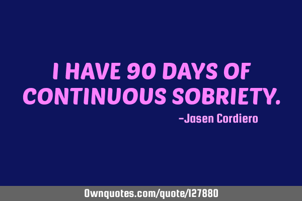 I HAVE 90 DAYS OF CONTINUOUS SOBRIETY