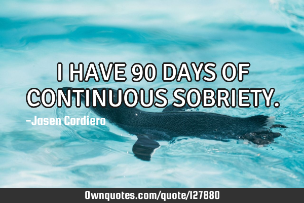 I HAVE 90 DAYS OF CONTINUOUS SOBRIETY