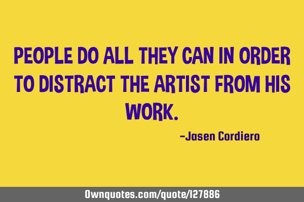 PEOPLE DO ALL THEY CAN IN ORDER TO DISTRACT THE ARTIST FROM HIS WORK