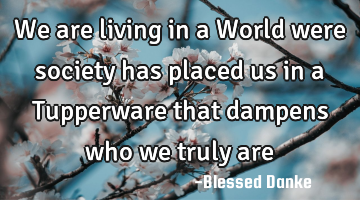 We are living in a World were society has placed us in a Tupperware that dampens who we truly are