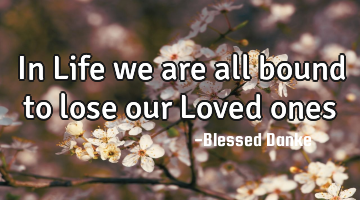 In Life we are all bound to lose our Loved ones