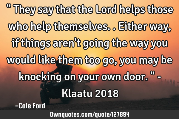 " They say that the Lord helps those who help themselves.. Either way, if things aren