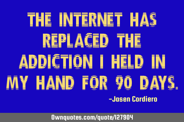 THE INTERNET HAS REPLACED THE ADDICTION I HELD IN MY HAND FOR 90 DAYS
