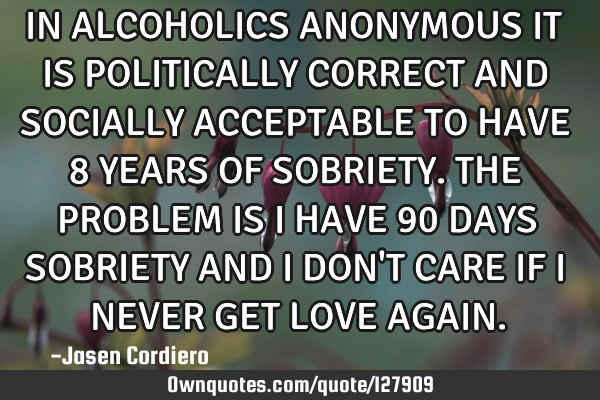 IN ALCOHOLICS ANONYMOUS IT IS POLITICALLY CORRECT AND SOCIALLY ACCEPTABLE TO HAVE 8 YEARS OF SOBRIET