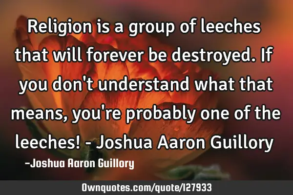 Religion is a group of leeches that will forever be destroyed. If you don