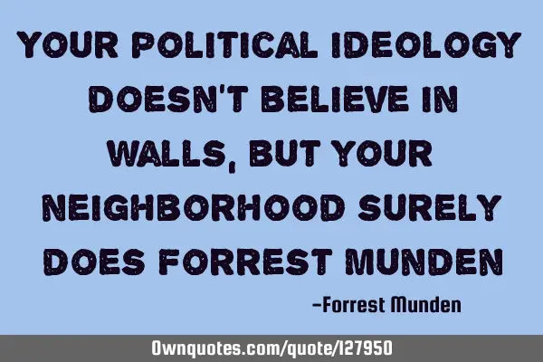 Your political ideology doesn’t believe in walls, but your neighborhood surely does Forrest M