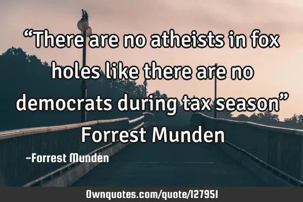 “There are no atheists in fox holes like there are no democrats during tax season” Forrest M