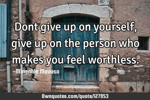Dont give up on yourself, give up on the person who makes you feel