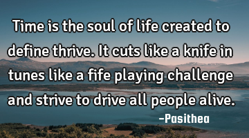 Time is the soul of life created to define thrive. It cuts like a knife in tunes like a fife