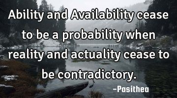 Ability and Availability cease to be a probability when reality and actuality cease to be