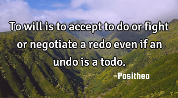 To will is to accept to do or fight or negotiate a redo even if an undo is a todo.