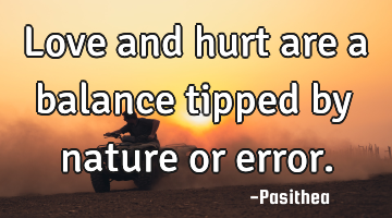 Love and hurt are a balance tipped by nature or error.