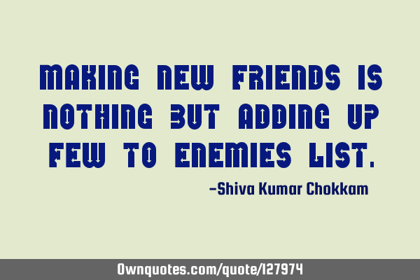 Making new friends is nothing but adding up few to enemies