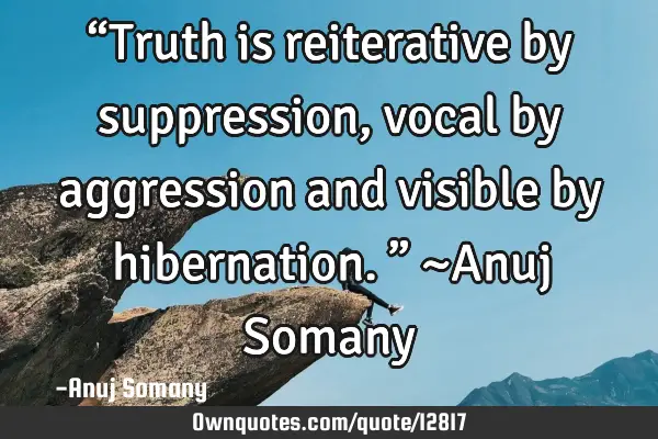 “Truth is reiterative by suppression, vocal by aggression and visible by hibernation.” ~Anuj S
