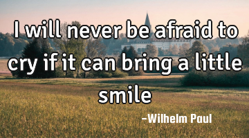 I will never be afraid to cry if it can bring a little smile