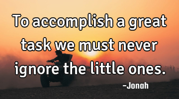 To accomplish a great task we must never ignore the little