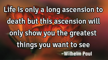 Life is only a long ascension to death but this ascension will only show you the greatest things