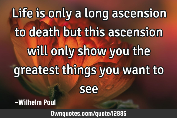 Life is only a long ascension to death but this ascension will only show you the greatest things