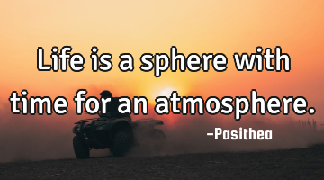 Life is a sphere with time for an atmosphere.