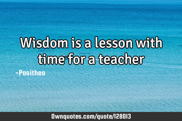 Wisdom is a lesson with time for a