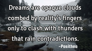 Dreams are opaque clouds combed by reality’s fingers only to clash with thunders that rain