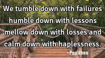 We tumble down with failures humble down with lessons mellow down with losses and calm down with