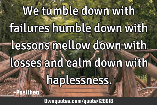 We tumble down with failures humble down with lessons mellow down with losses and calm down with