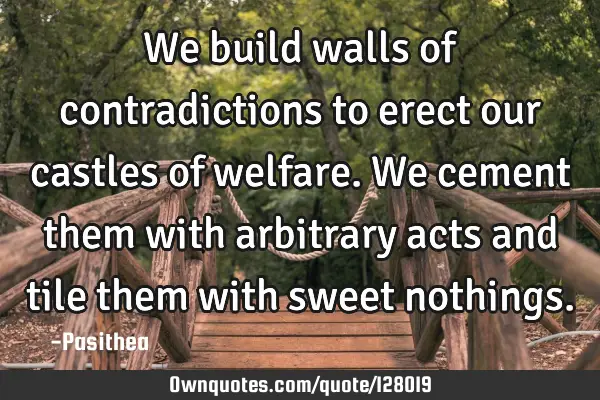 We build walls of contradictions to erect our castles of welfare. We cement them with arbitrary