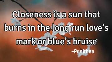 Closeness is a sun that burns in the long run love’s mark or blue’s bruise