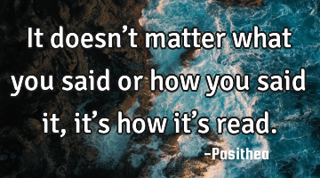 It doesn’t matter what you said or how you said it, it’s how it’s read.