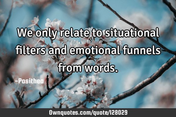 We only relate to situational filters and emotional funnels from