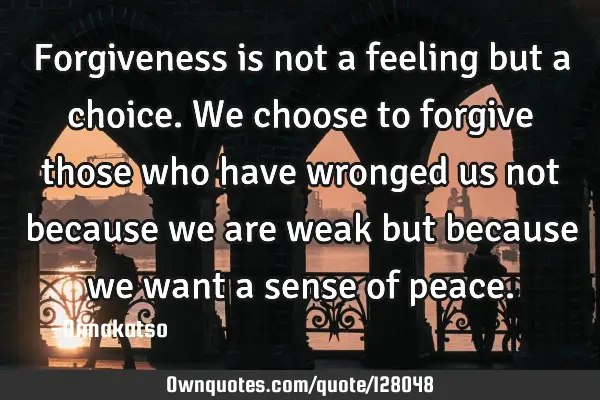 Forgiveness is not a feeling but a choice. We choose to forgive those who have wronged us not