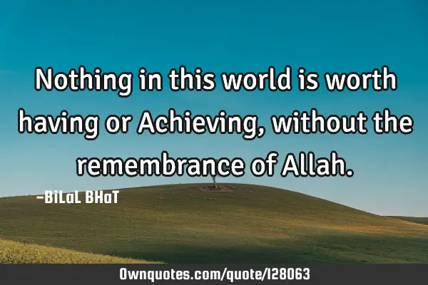 Nothing in this world is worth having or Achieving, without the remembrance of A