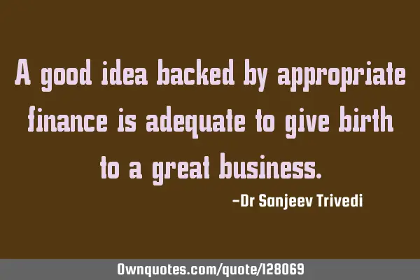 A good idea backed by appropriate finance is adequate to give birth to a great