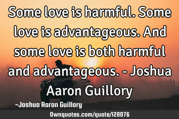 Some love is harmful. Some love is advantageous. And some love is both harmful and advantageous. - J