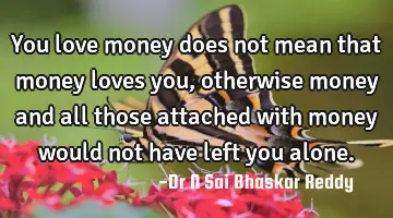 You love money does not mean that money loves you, otherwise money and all those attached with