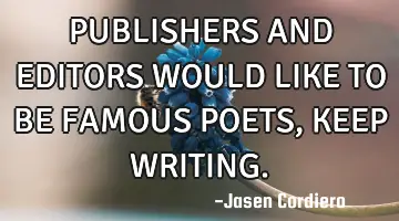 PUBLISHERS AND EDITORS WOULD LIKE TO BE FAMOUS POETS, KEEP WRITING.