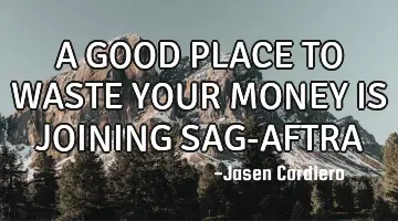A GOOD PLACE TO WASTE YOUR MONEY IS JOINING SAG-AFTRA
