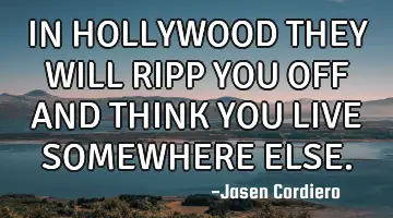 IN HOLLYWOOD THEY WILL RIPP YOU OFF AND THINK YOU LIVE SOMEWHERE ELSE.