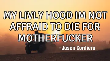 MY LIVLY HOOD IM NOT AFFRAID TO DIE FOR MOTHERFUCKER