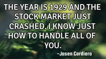 THE YEAR IS 1929 AND THE STOCK MARKET JUST CRASHED. I KNOW JUST HOW TO HANDLE ALL OF YOU.