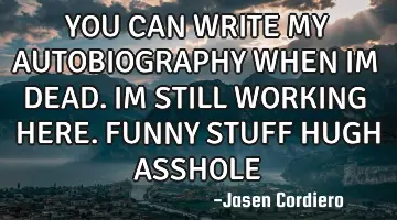 YOU CAN WRITE MY AUTOBIOGRAPHY WHEN IM DEAD. IM STILL WORKING HERE. FUNNY STUFF HUGH ASSHOLE