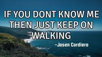 IF YOU DONT KNOW ME THEN JUST KEEP ON WALKING